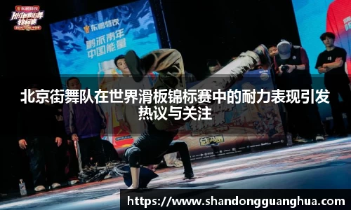 北京街舞队在世界滑板锦标赛中的耐力表现引发热议与关注
