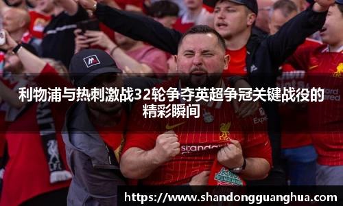 利物浦与热刺激战32轮争夺英超争冠关键战役的精彩瞬间