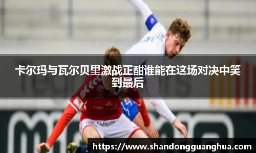 卡尔玛与瓦尔贝里激战正酣谁能在这场对决中笑到最后