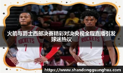 火箭与爵士西部决赛精彩对决央视全程直播引发球迷热议